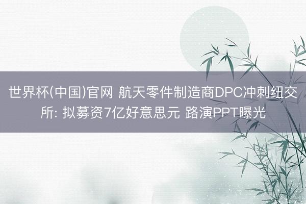 世界杯(中国)官网 航天零件制造商DPC冲刺纽交所: 拟募资7亿好意思元 路演PPT曝光