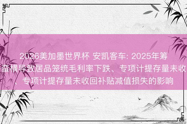 2026美加墨世界杯 安凯客车: 2025年筹办功绩主要受市集竞争蛮横导致居品笼统毛利率下跌、专项计提存量未收回补贴减值损失的影响